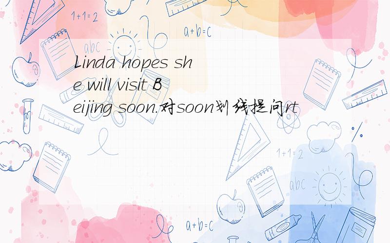 Linda hopes she will visit Beijing soon.对soon划线提问rt