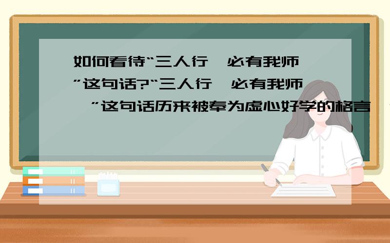 如何看待“三人行,必有我师焉”这句话?“三人行,必有我师焉”这句话历来被奉为虚心好学的格言,但在今天看来是否太虚伪了?是否对自己的能力知识太不自信了?