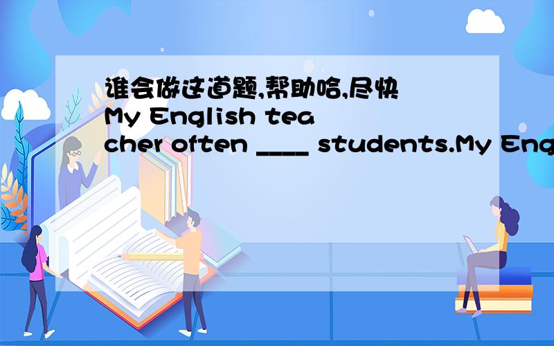 谁会做这道题,帮助哈,尽快 My English teacher often ____ students.My English teacher often ____ students.A speak to  B speak with C speaks to D to speak with