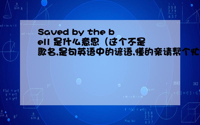 Saved by the bell 是什么意思（这个不是歌名,是句英语中的谚语,懂的亲请帮个忙解释一下）