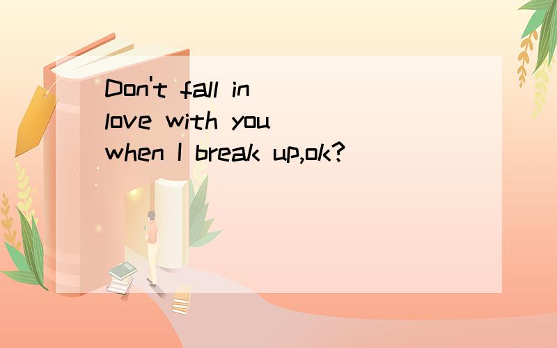 Don't fall in love with you when I break up,ok?