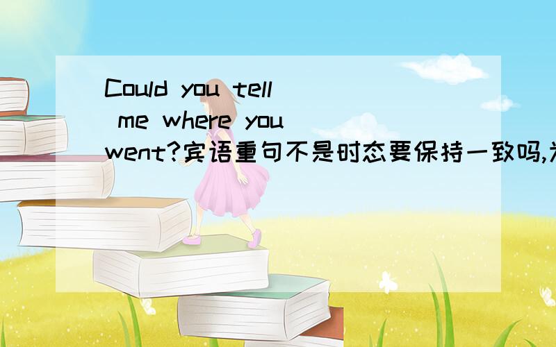 Could you tell me where you went?宾语重句不是时态要保持一致吗,为什么tell没用过去式,went用过去式