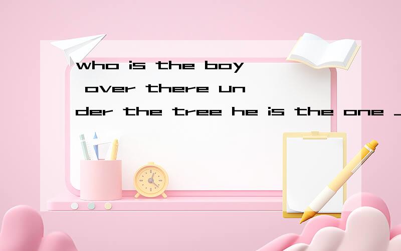 who is the boy over there under the tree he is the one _______peter Ato call Bcalling Ccalledwho is the boy over there under the tree he is the one _______peterAto call Bcalling Ccalled Dcalls改选哪一个 请告诉一下我为什么.