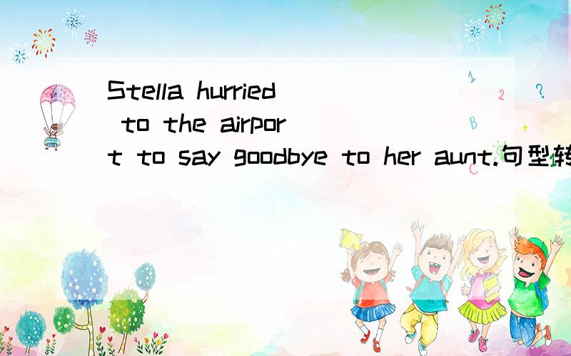 Stella hurried to the airport to say goodbye to her aunt.句型转换Stella hurried to the airport to _______her aunt ________.