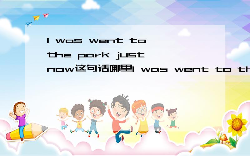 I was went to the park just now这句话哪里I was went to the park just now这句话哪里错了?