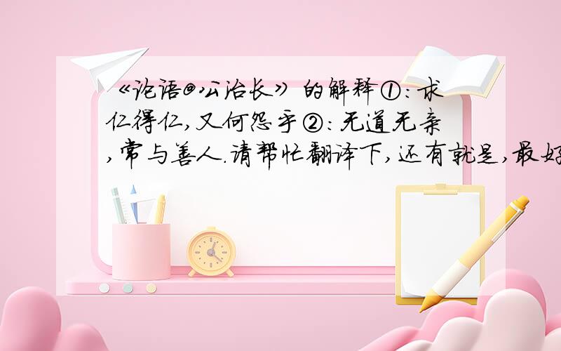 《论语@公治长》的解释①：求仁得仁,又何怨乎②：无道无亲,常与善人.请帮忙翻译下,还有就是,最好把全文的翻译都给翻译下,小弟深情感谢.