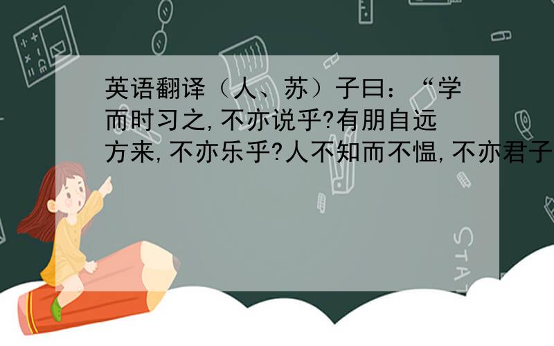 英语翻译（人、苏）子曰：“学而时习之,不亦说乎?有朋自远方来,不亦乐乎?人不知而不愠,不亦君子乎?” （《学而》）（人、语）曾子曰：“吾日三省吾身：为人谋而不忠乎?与朋友交而不