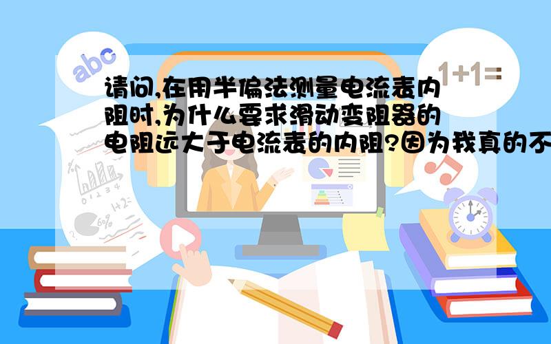 请问,在用半偏法测量电流表内阻时,为什么要求滑动变阻器的电阻远大于电流表的内阻?因为我真的不懂,