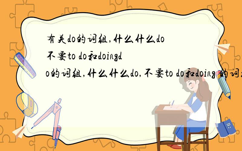 有关do的词组,什么什么do不要to do和doingdo的词组,什么什么do,不要to do和doing 的词组只要do