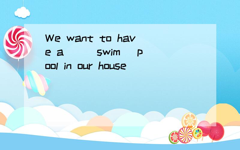 We want to have a _ (swim) pool in our house