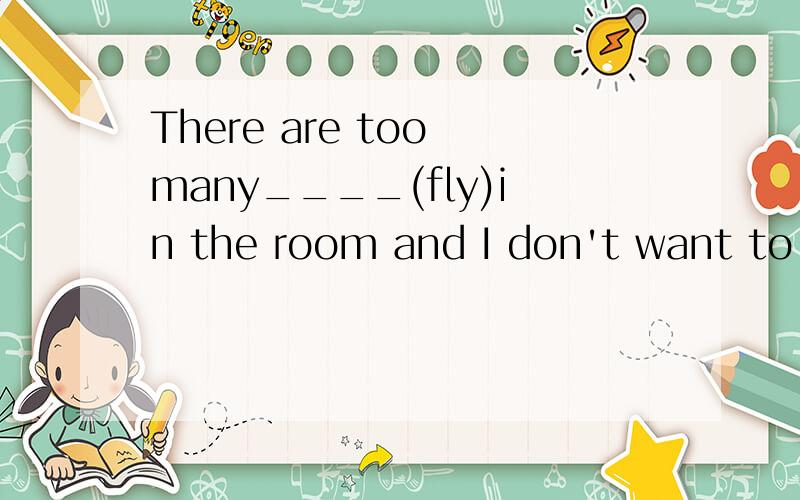 There are too many____(fly)in the room and I don't want to stay here any longer