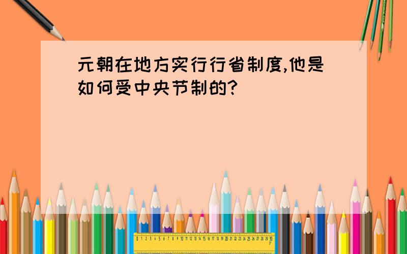 元朝在地方实行行省制度,他是如何受中央节制的?