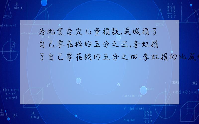 为地震受灾儿童捐款,成城捐了自己零花钱的五分之三,李虹捐了自己零花钱的五分之四.李虹捐的比成城多吗?为什么