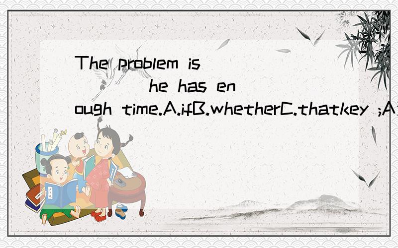 The problem is ___ he has enough time.A.ifB.whetherC.thatkey ;A这是不是表语从句?表语从句能用if吗?