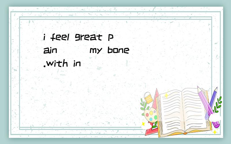 i feel great pain ( )my bone.with in \