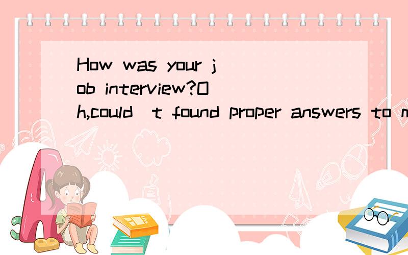 How was your job interview?Oh,could`t found proper answers to most of the questions they asked.A betterB easierC worseD happier
