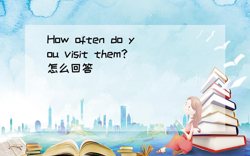 How often do you visit them?怎么回答