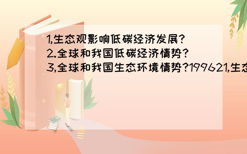 1,生态观影响低碳经济发展?2.全球和我国低碳经济情势?3,全球和我国生态环境情势?199621,生态观影响低碳经济发展?2.全球和我国低碳经济情势?3,全球和我国生态环境情势?