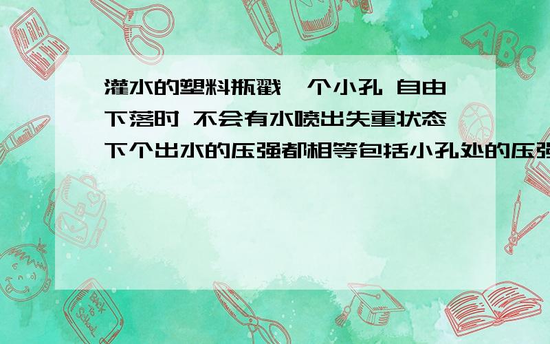 灌水的塑料瓶戳一个小孔 自由下落时 不会有水喷出失重状态下个出水的压强都相等包括小孔处的压强 都等于大气压 我想问为什么这个实验我没做成功 但做的时候发现灌水的塑料瓶戳一个