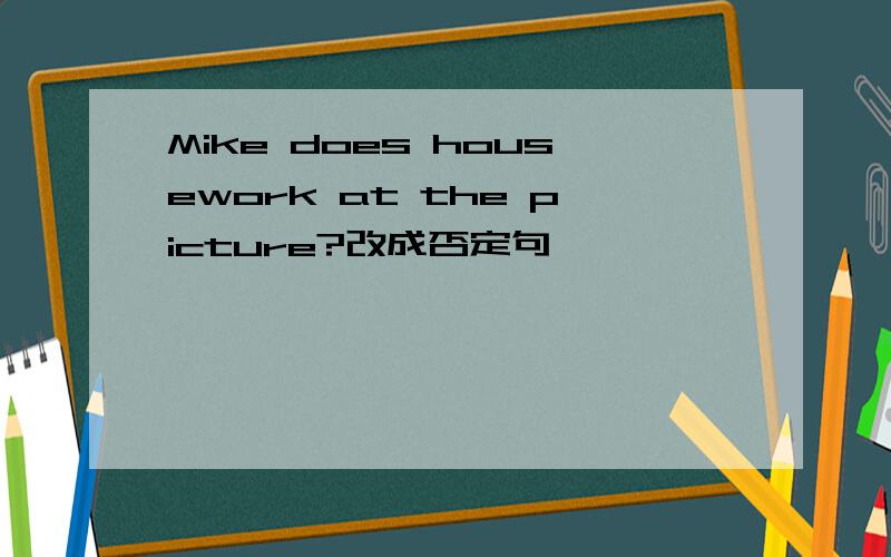 Mike does housework at the picture?改成否定句