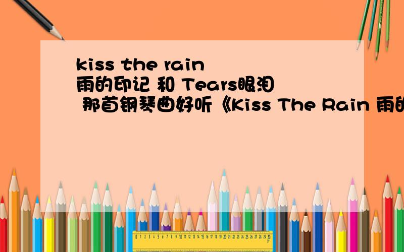 kiss the rain 雨的印记 和 Tears眼泪 那首钢琴曲好听《Kiss The Rain 雨的印记》和《Tears眼泪》那首钢琴曲好听 那个更适合做手机铃声 两手分别有什么不同的意义