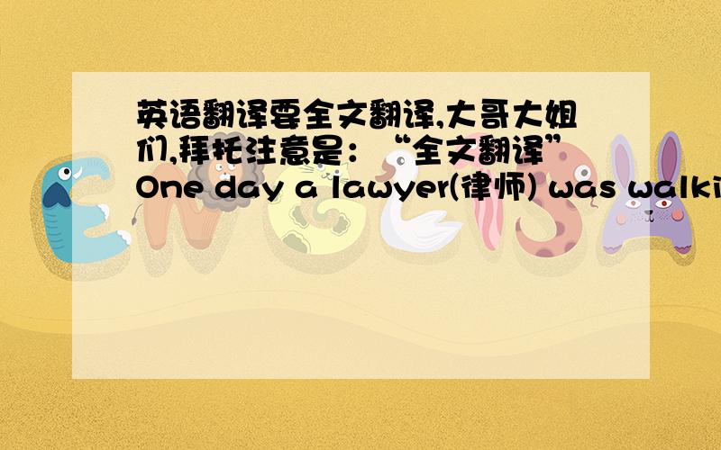 英语翻译要全文翻译,大哥大姐们,拜托注意是：“全文翻译”One day a lawyer(律师) was walking through the street of the town where he lived；he was on his way to see his brother who lived some distance from his house . He stop