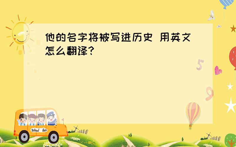 他的名字将被写进历史 用英文怎么翻译?