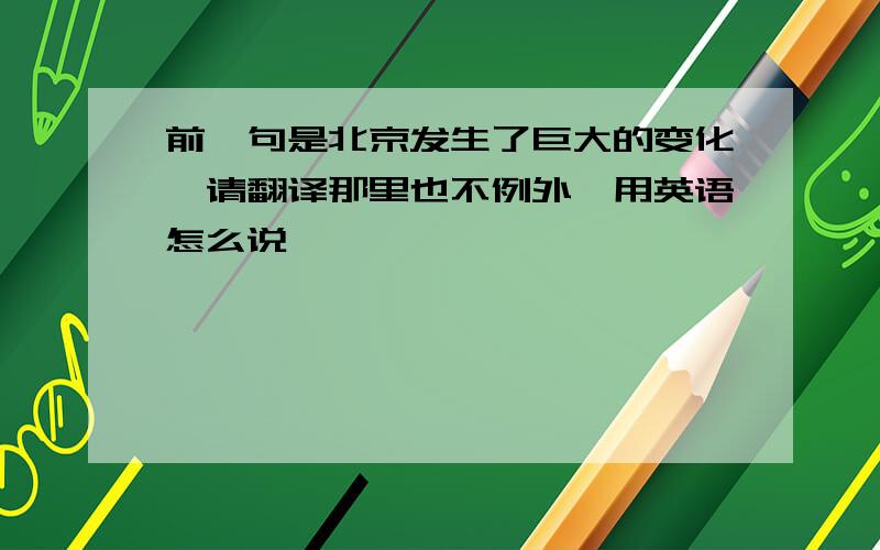 前一句是北京发生了巨大的变化,请翻译那里也不例外,用英语怎么说