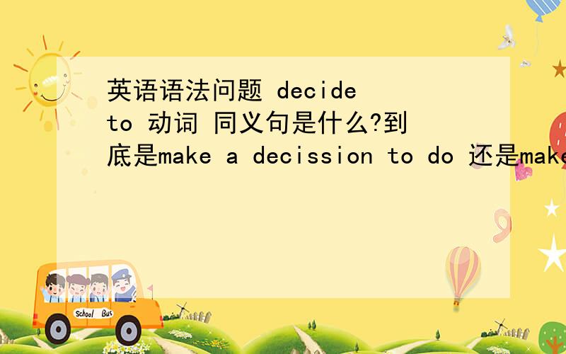 英语语法问题 decide to 动词 同义句是什么?到底是make a decission to do 还是make up one's mind to do？