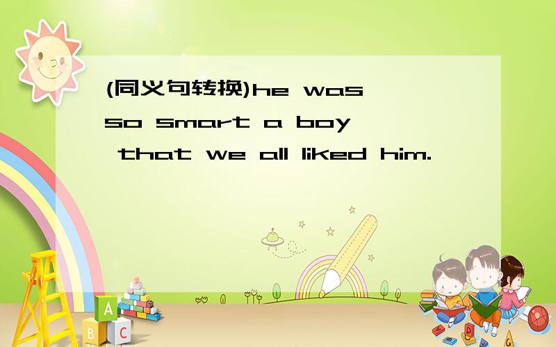 (同义句转换)he was so smart a boy that we all liked him.