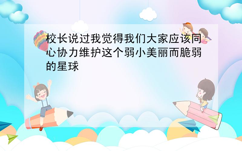 校长说过我觉得我们大家应该同心协力维护这个弱小美丽而脆弱的星球