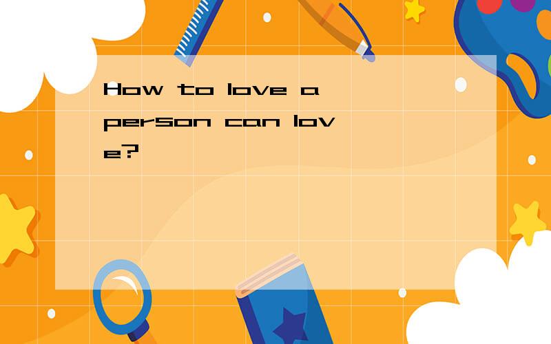 How to love a person can love?