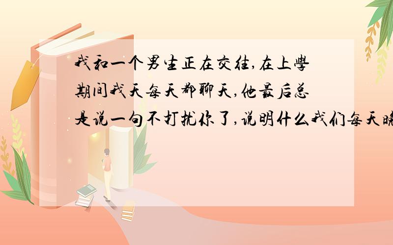 我和一个男生正在交往,在上学期间我天每天都聊天,他最后总是说一句不打扰你了,说明什么我们每天晚上都有很多作业