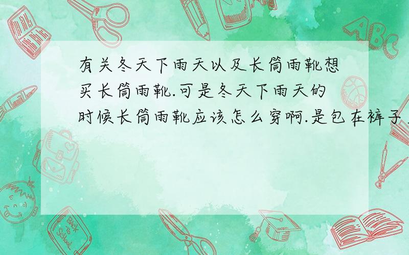 有关冬天下雨天以及长筒雨靴想买长筒雨靴.可是冬天下雨天的时候长筒雨靴应该怎么穿啊.是包在裤子里还是把裤子塞到雨靴里.万一塞不进去岂不是很纠结.那么我究竟是买长筒雨靴还是低帮