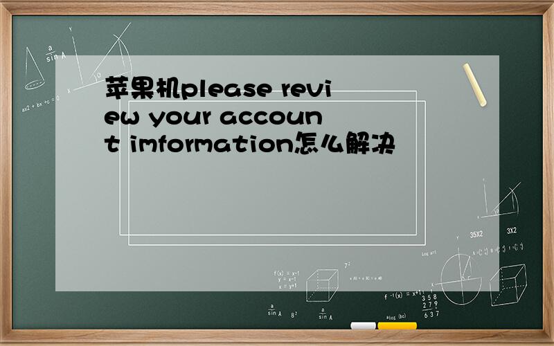 苹果机please review your account imformation怎么解决