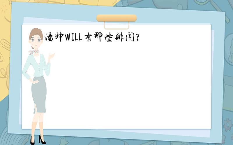 潘帅WILL有那些绯闻?