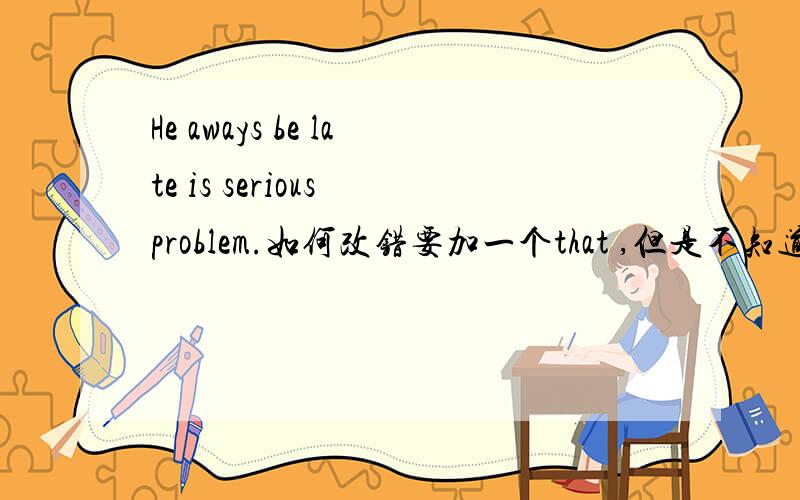 He aways be late is serious problem.如何改错要加一个that ,但是不知道应该加在哪里╮(╯﹏╰）╭