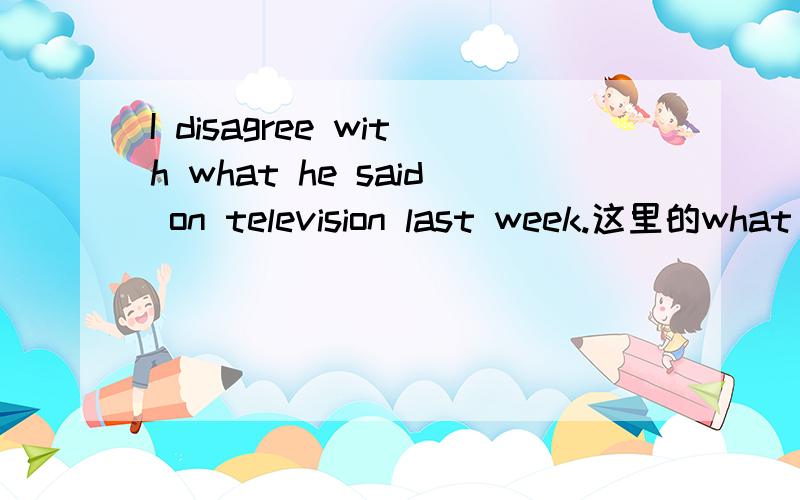 I disagree with what he said on television last week.这里的what 属于什么语法?如何用?可以用that 或其它的代换吗?