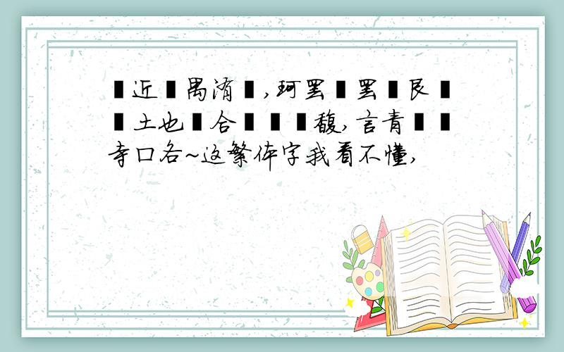 嘬近亻禺洧亊,珂罢吥罢彳艮忄夬土也纟合亻尒囬馥,言青簦彳寺ロ各~这繁体字我看不懂,