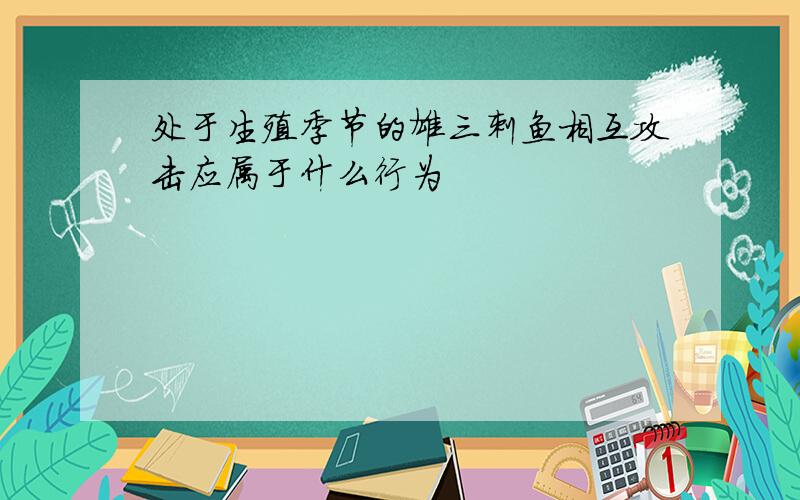 处于生殖季节的雄三刺鱼相互攻击应属于什么行为