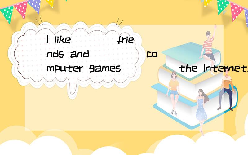 I like____friends and_____computer games_____the Internet.