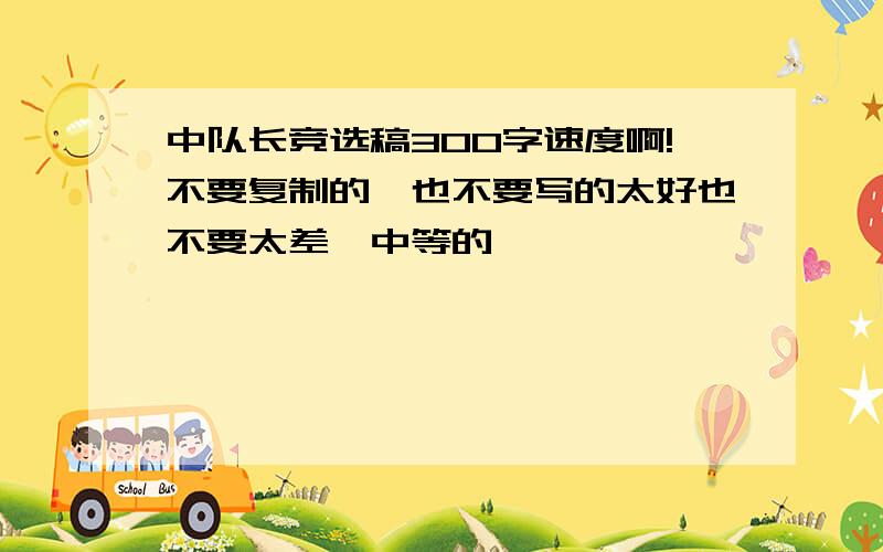 中队长竞选稿300字速度啊!不要复制的,也不要写的太好也不要太差,中等的