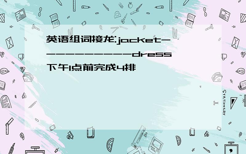 英语组词接龙:jacket----------dress下午1点前完成4排