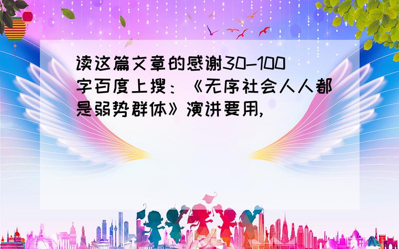 读这篇文章的感谢30-100字百度上搜：《无序社会人人都是弱势群体》演讲要用,