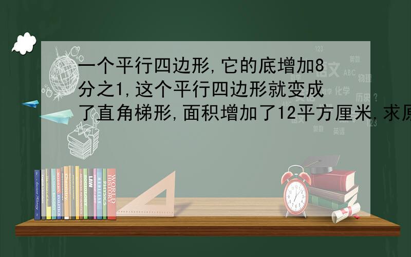 一个平行四边形,它的底增加8分之1,这个平行四边形就变成了直角梯形,面积增加了12平方厘米,求原平行四边形