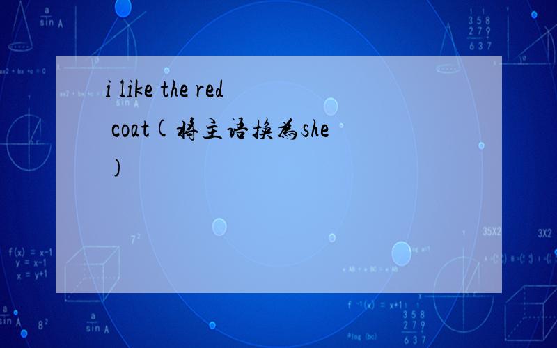 i like the red coat(将主语换为she)