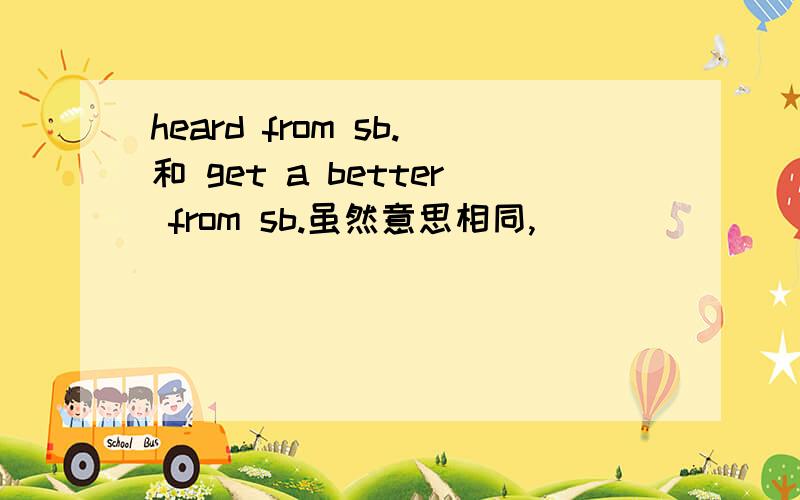 heard from sb.和 get a better from sb.虽然意思相同,