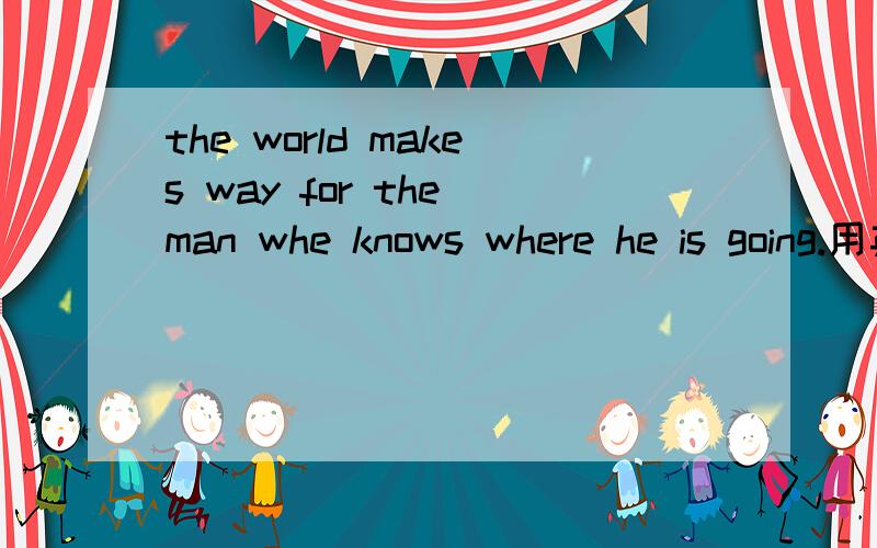 the world makes way for the man whe knows where he is going.用英语翻泽?