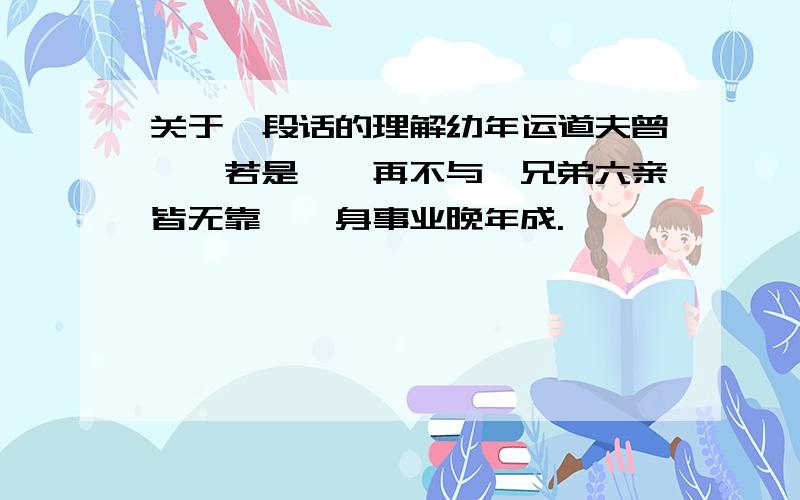 关于一段话的理解幼年运道夫曾亨,若是蹉跎再不与,兄弟六亲皆无靠,一身事业晚年成.