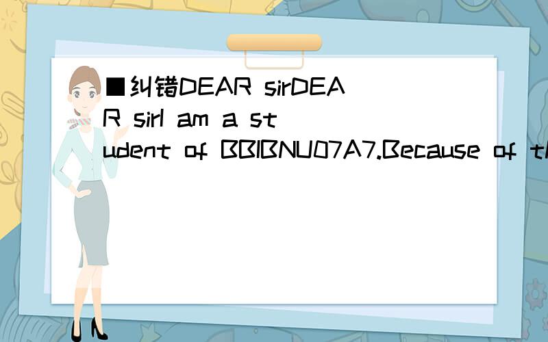 ■纠错DEAR sirDEAR sirI am a student of BBIBNU07A7.Because of the date of my return plane ticket is on 2nd sept which I bought last semaster.So I`ll late for enrollment a day BR,*****